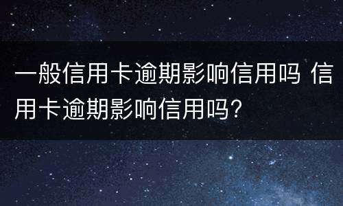 一般信用卡逾期影响信用吗 信用卡逾期影响信用吗?