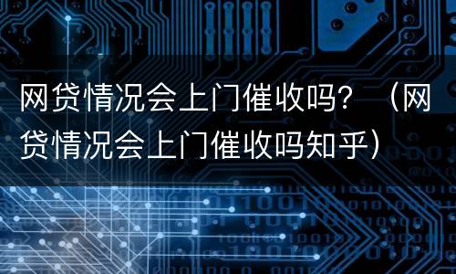 网贷情况会上门催收吗？（网贷情况会上门催收吗知乎）