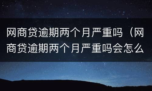 网商贷逾期两个月严重吗（网商贷逾期两个月严重吗会怎么样）