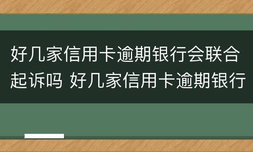 好几家信用卡逾期银行会联合起诉吗 好几家信用卡逾期银行会联合起诉吗知乎