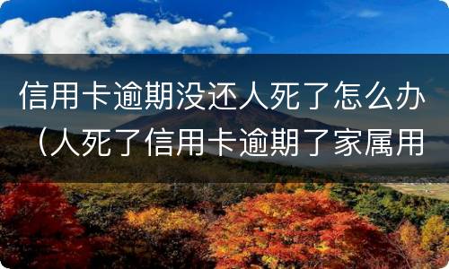 信用卡逾期没还人死了怎么办（人死了信用卡逾期了家属用不用偿还）