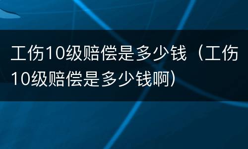 工伤10级赔偿是多少钱（工伤10级赔偿是多少钱啊）