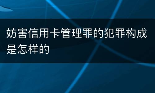 妨害信用卡管理罪的犯罪构成是怎样的