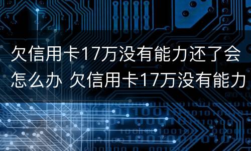 欠信用卡17万没有能力还了会怎么办 欠信用卡17万没有能力还了会怎么办呢