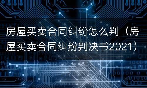 房屋买卖合同纠纷怎么判（房屋买卖合同纠纷判决书2021）