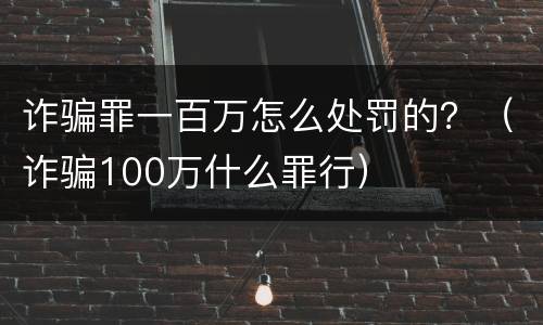 诈骗罪一百万怎么处罚的？（诈骗100万什么罪行）