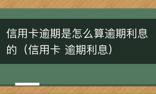 信用卡逾期是怎么算逾期利息的（信用卡 逾期利息）