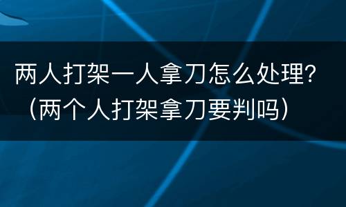 两人打架一人拿刀怎么处理？（两个人打架拿刀要判吗）
