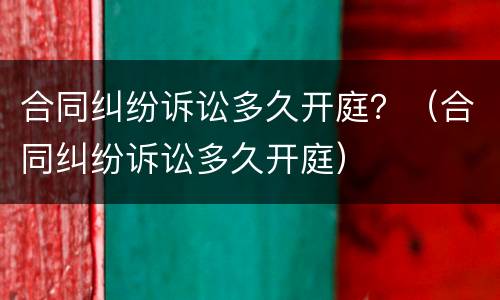 合同纠纷诉讼多久开庭？（合同纠纷诉讼多久开庭）