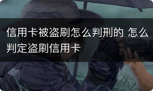 信用卡被盗刷怎么判刑的 怎么判定盗刷信用卡