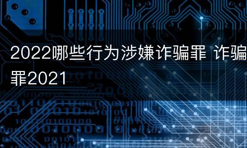 2022哪些行为涉嫌诈骗罪 诈骗罪2021