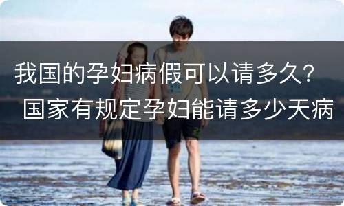 我国的孕妇病假可以请多久？ 国家有规定孕妇能请多少天病假吗?