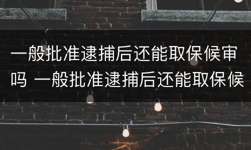 一般批准逮捕后还能取保候审吗 一般批准逮捕后还能取保候审吗知乎