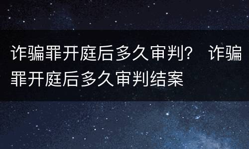 诈骗罪开庭后多久审判？ 诈骗罪开庭后多久审判结案