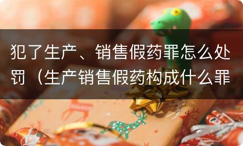 犯了生产、销售假药罪怎么处罚（生产销售假药构成什么罪）