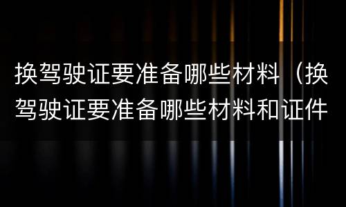 换驾驶证要准备哪些材料（换驾驶证要准备哪些材料和证件）