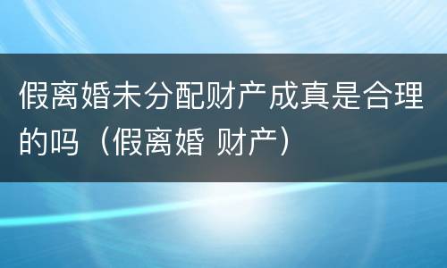 假离婚未分配财产成真是合理的吗（假离婚 财产）