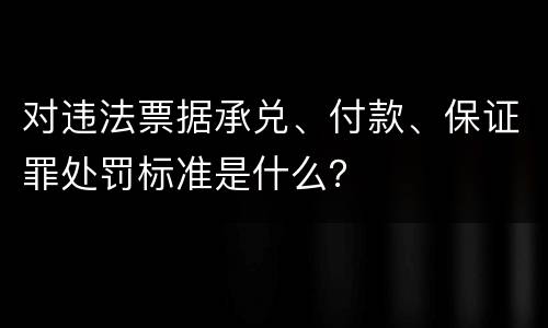 对违法票据承兑、付款、保证罪处罚标准是什么？