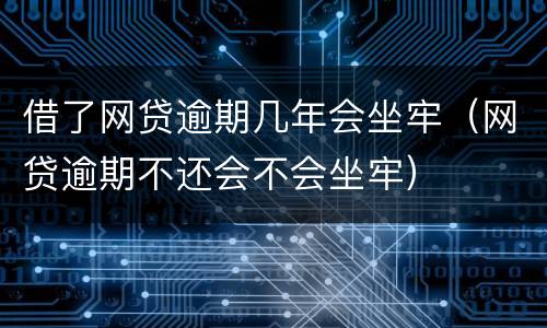 借了网贷逾期几年会坐牢（网贷逾期不还会不会坐牢）