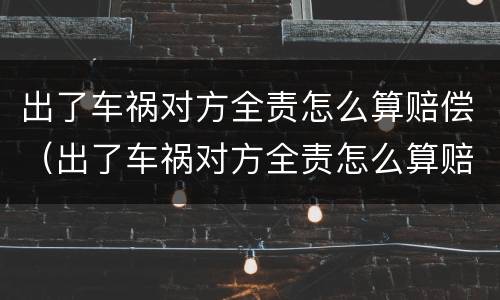 出了车祸对方全责怎么算赔偿（出了车祸对方全责怎么算赔偿 误工费）