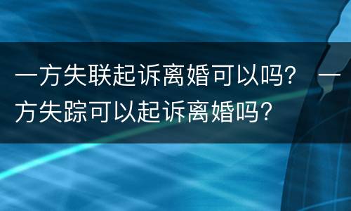 一方失联起诉离婚可以吗？ 一方失踪可以起诉离婚吗?