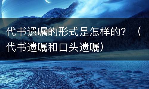 代书遗嘱的形式是怎样的？（代书遗嘱和口头遗嘱）