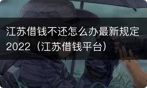 江苏借钱不还怎么办最新规定2022（江苏借钱平台）