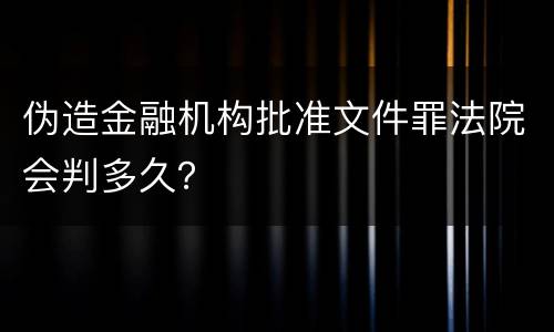 伪造金融机构批准文件罪法院会判多久？