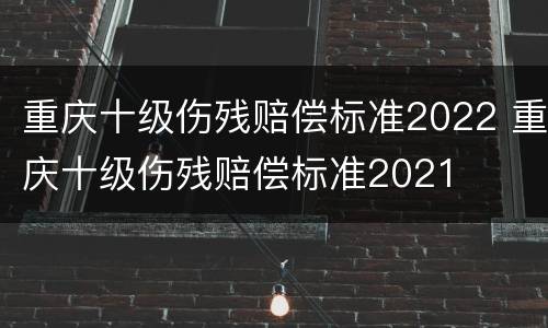 重庆十级伤残赔偿标准2022 重庆十级伤残赔偿标准2021