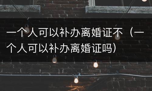 一个人可以补办离婚证不（一个人可以补办离婚证吗）