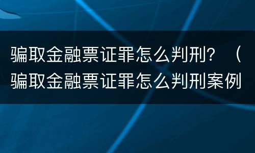 骗取金融票证罪怎么判刑？（骗取金融票证罪怎么判刑案例）