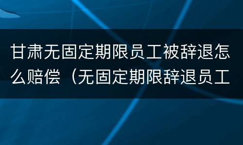 甘肃无固定期限员工被辞退怎么赔偿（无固定期限辞退员工补偿标准2020）
