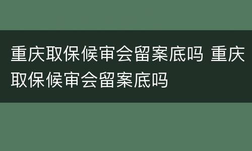 重庆取保候审会留案底吗 重庆取保候审会留案底吗
