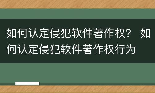 如何认定侵犯软件著作权？ 如何认定侵犯软件著作权行为