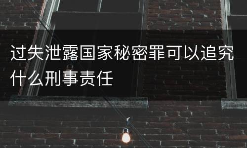 过失泄露国家秘密罪可以追究什么刑事责任