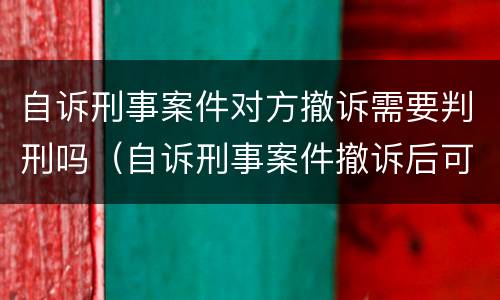 自诉刑事案件对方撤诉需要判刑吗（自诉刑事案件撤诉后可再起诉吗?）