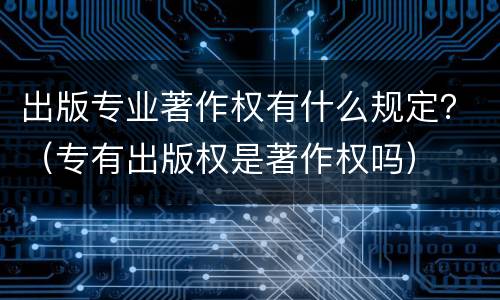 出版专业著作权有什么规定？（专有出版权是著作权吗）