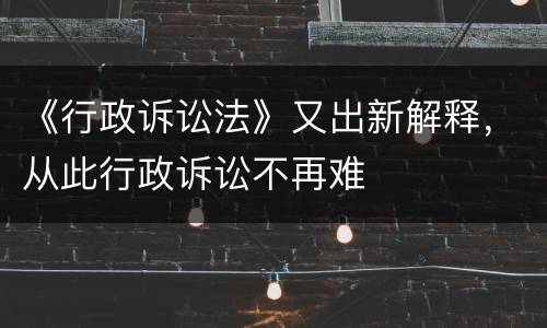 《行政诉讼法》又出新解释，从此行政诉讼不再难