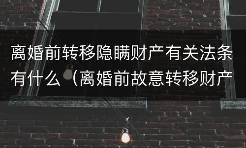 离婚前转移隐瞒财产有关法条有什么（离婚前故意转移财产）