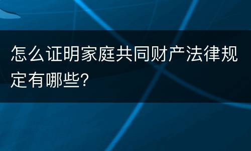 怎么证明家庭共同财产法律规定有哪些？