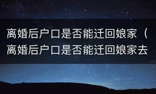 离婚后户口是否能迁回娘家（离婚后户口是否能迁回娘家去）