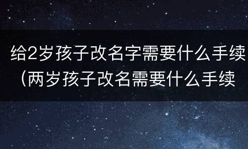 给2岁孩子改名字需要什么手续（两岁孩子改名需要什么手续）
