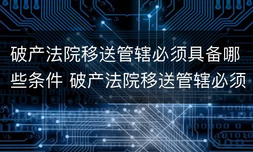 破产法院移送管辖必须具备哪些条件 破产法院移送管辖必须具备哪些条件呢