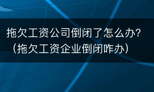 拖欠工资公司倒闭了怎么办？（拖欠工资企业倒闭咋办）
