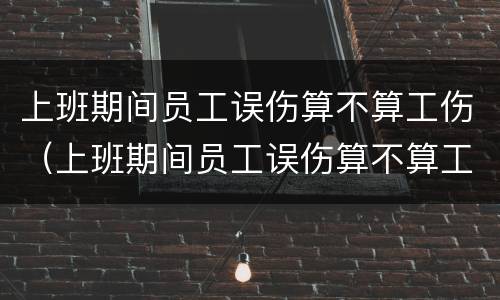 上班期间员工误伤算不算工伤（上班期间员工误伤算不算工伤保险）