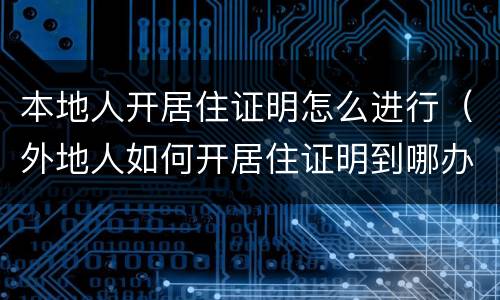 本地人开居住证明怎么进行（外地人如何开居住证明到哪办）
