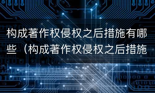 构成著作权侵权之后措施有哪些（构成著作权侵权之后措施有哪些方式）