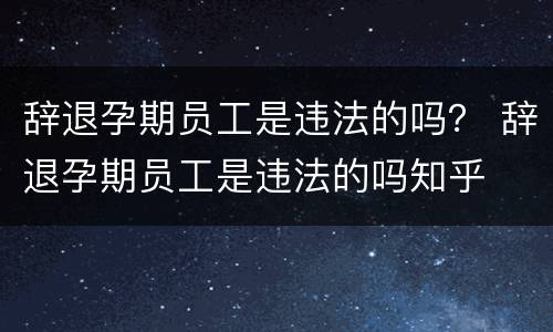 辞退孕期员工是违法的吗？ 辞退孕期员工是违法的吗知乎