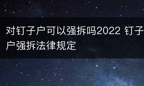 对钉子户可以强拆吗2022 钉子户强拆法律规定