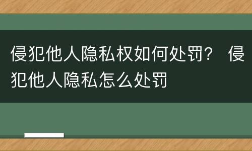 侵犯他人隐私权如何处罚？ 侵犯他人隐私怎么处罚